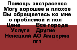Помощь экстрасенса.Могу хорошее и плохое.Вы обращаетесь ко мне с проблемой и пол › Цена ­ 22 - Все города Услуги » Другие   . Ненецкий АО,Амдерма пгт